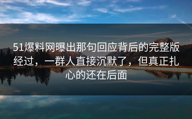 51爆料网曝出那句回应背后的完整版经过，一群人直接沉默了，但真正扎心的还在后面