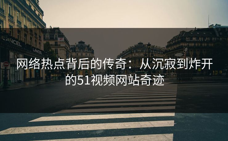 网络热点背后的传奇：从沉寂到炸开的51视频网站奇迹