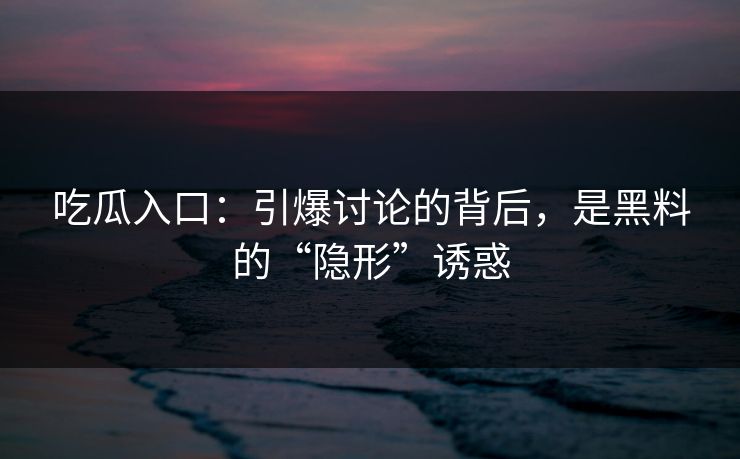吃瓜入口：引爆讨论的背后，是黑料的“隐形”诱惑