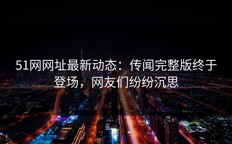 51网网址最新动态:传闻完整版终于登场,网友们纷纷沉思 51网网址最新动态:传闻完整版终于登场,网友们纷纷沉思