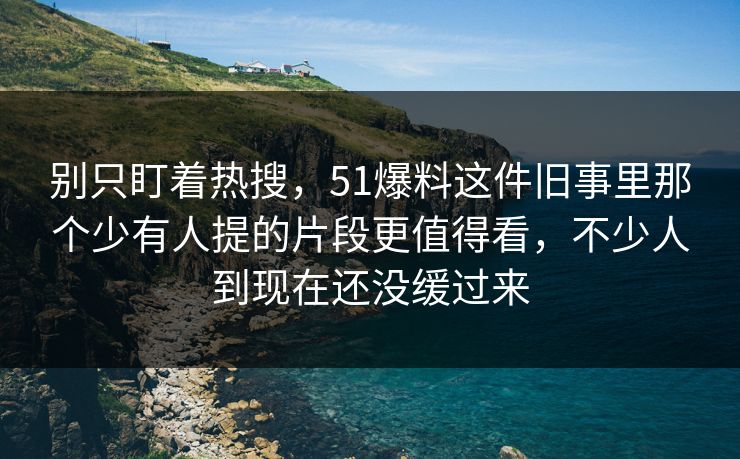 别只盯着热搜，51爆料这件旧事里那个少有人提的片段更值得看，不少人到现在还没缓过来