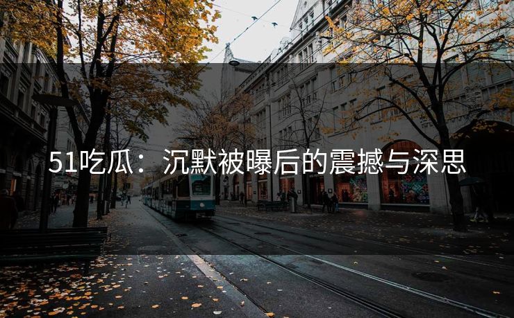 51吃瓜：沉默被曝后的震撼与深思