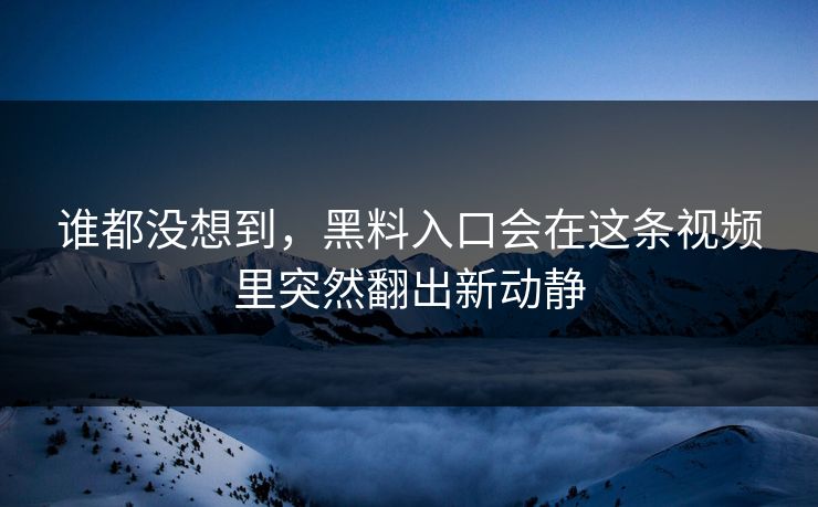 谁都没想到，黑料入口会在这条视频里突然翻出新动静