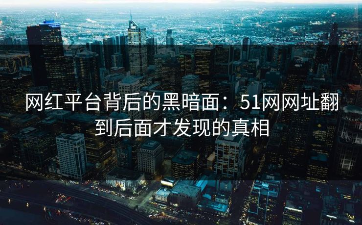 网红平台背后的黑暗面：51网网址翻到后面才发现的真相