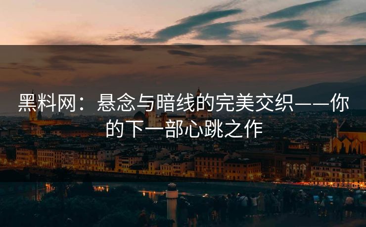 黑料网：悬念与暗线的完美交织——你的下一部心跳之作